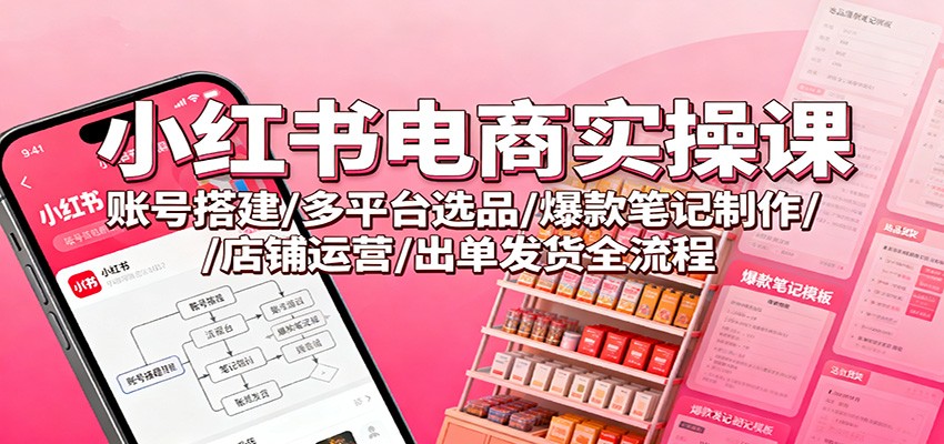 小红书电商实操课：账号搭建/多平台选品/爆款笔记制作/店铺运营/出单发货全流程_豪客资源创业网-豪客资源_豪客资源库