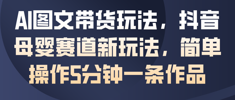 AI图文带货玩法，抖音母婴赛道新玩法，简单操作5分钟一条作品_豪客资源创业网-豪客资源_豪客资源库