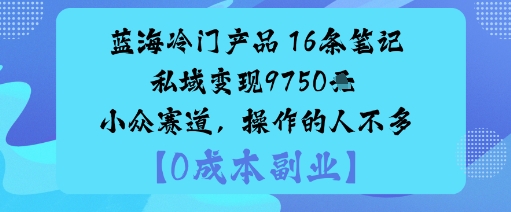 蓝海冷门产品：16条笔记私域变现9750米小众赛道，操作的人不多——豪客资源创业项目网-豪客资源_豪客资源库