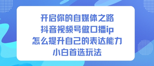 开启你的自媒体之路，抖音视频号做口播ip，怎么提升自己的表达能力，小白首选玩法——豪客资源创业项目网-豪客资源_豪客资源库