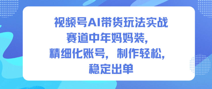 视频号AI带货玩法实战，赛道中年妈妈装，精细化账号，制作轻松，稳定出单——豪客资源创业项目网-豪客资源_豪客资源库
