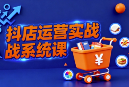 抖音小店全流程实操课，助创业者商家系统掌握抖店运营精髓——豪客资源创业项目网-豪客资源_豪客资源库