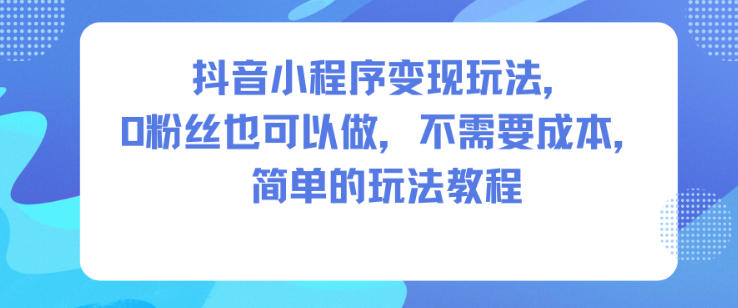 抖音小程序变现玩法，0粉丝也可以做，不需要成本，简单的玩法教程——豪客资源创业项目网-豪客资源_豪客资源库