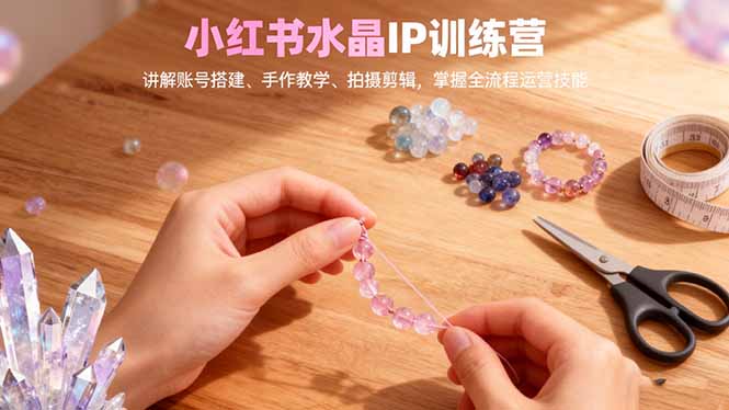（16475期）小红书水晶IP训练营，讲解账号搭建、手作教学、拍摄剪辑，全流程运营技能_豪客资源创业项目网-豪客资源_豪客资源库