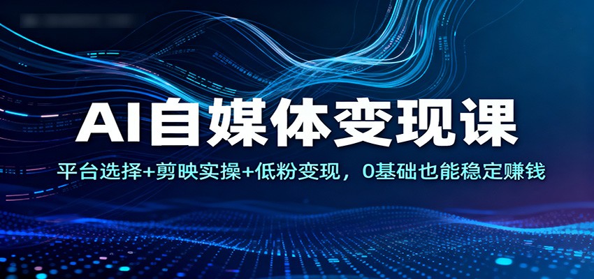 AI自媒体变现课：平台选择+剪映实操+低粉变现，0基础也能稳定赚钱_豪客资源创业网-豪客资源_豪客资源库