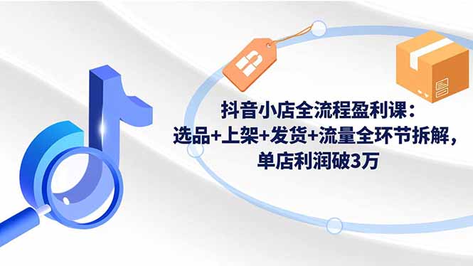 （16593期）抖音小店全流程盈利课：选品+上架+发货+流量全环节拆解，单店利润破3万_豪客资源创业项目网-豪客资源_豪客资源库