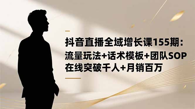 （16586期）抖音直播全域增长课155期：流量玩法+话术模板+团队SOP，在线突破千人+…_豪客资源创业项目网-豪客资源_豪客资源库