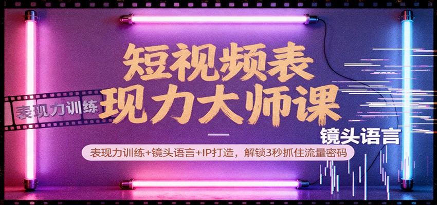 短视频表现力大师课：表现力训练+镜头语言+IP打造，解锁3秒抓住流量密码_豪客资源创业网-豪客资源_豪客资源库
