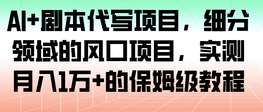 AI+剧本代写项目，细分领域的风口项目，实测月入1万+的保姆级教程_豪客资源创业网-豪客资源_豪客资源库