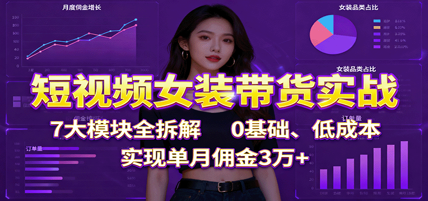 短视频女装带货实战：7大模块全拆解，0基础、低成本，实现单月佣金3万+_豪客资源创业网-豪客资源_豪客资源库