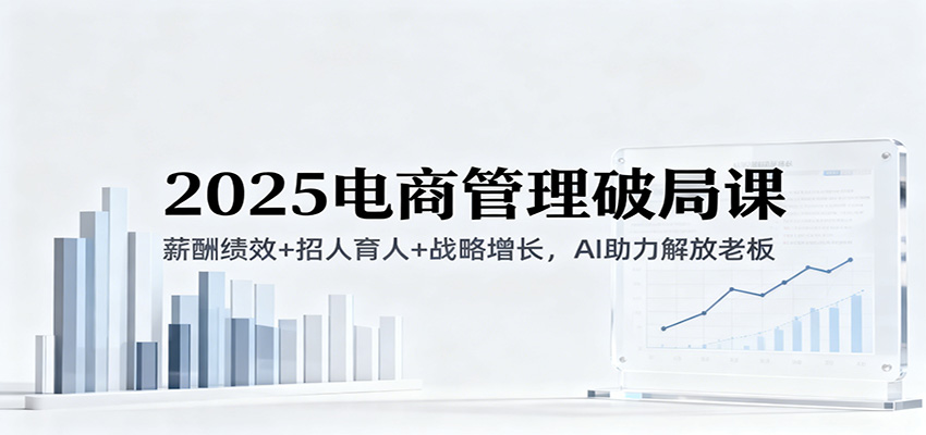 2025电商管理破局课：薪酬绩效+招人育人+战略增长，AI助力解放老板（录音）_豪客资源创业网-豪客资源_豪客资源库