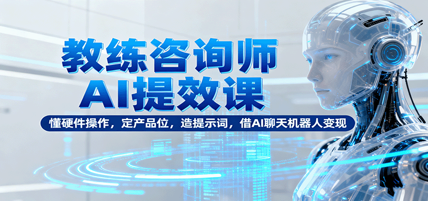 教练咨询师AI提效课：懂硬件操作，定产品位，造提示词，借AI聊天机器人变现_豪客资源创业网-豪客资源_豪客资源库