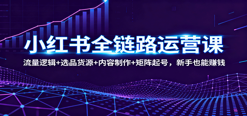 小红书全链路运营课：流量逻辑+选品货源+内容制作+矩阵起号，新手也能赚钱_豪客资源创业网-豪客资源_豪客资源库