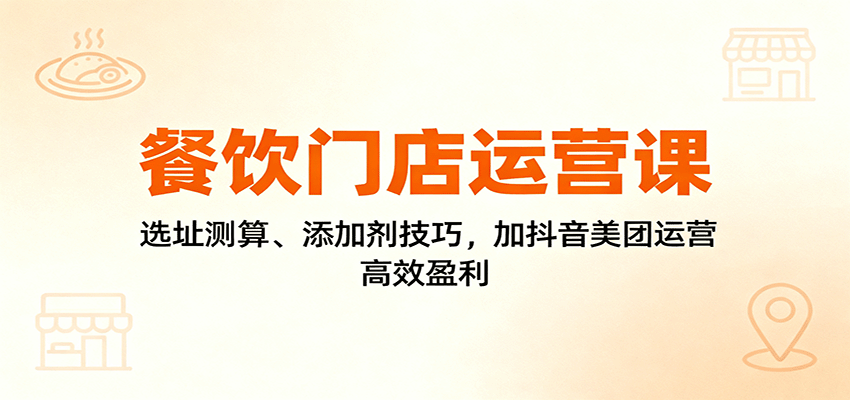 餐饮门店运营课：选址测算、添加剂技巧，加抖音美团运营，高效盈利_豪客资源创业网-豪客资源_豪客资源库