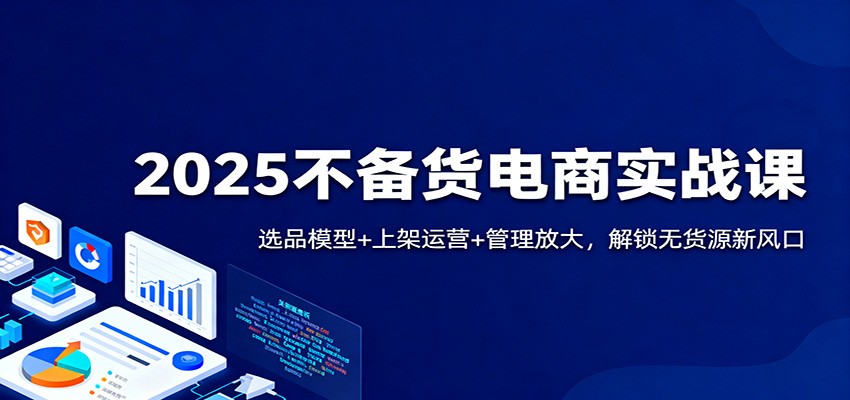 2025不备货电商实战课：选品模型+上架运营+管理放大，解锁无货源新风口_豪客资源创业网-豪客资源_豪客资源库