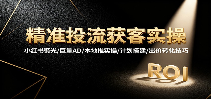 精准投流获客实操，小红书聚光/巨量AD/本地推实操/计划搭建/出价转化技巧_豪客资源创业网-豪客资源_豪客资源库
