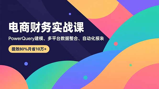 （16746期）电商财务实战课，Power Query建模、多平台数据整合、自动化报表，提效80%月省10万+_豪客资源创业项目网-豪客资源_豪客资源库