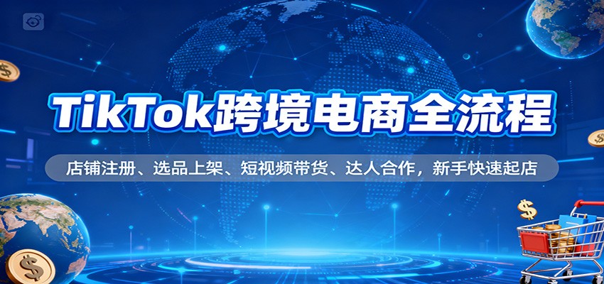 TikTok跨境电商全流程，店铺注册、选品上架、短视频带货、达人合作，新手快速起店_豪客资源创业网-豪客资源_豪客资源库