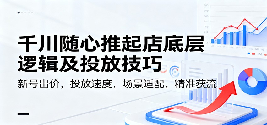 千川随心推起店底层逻辑及投放技巧，新号出价，投放速度，场景适配，精准获流_豪客资源创业网-豪客资源_豪客资源库