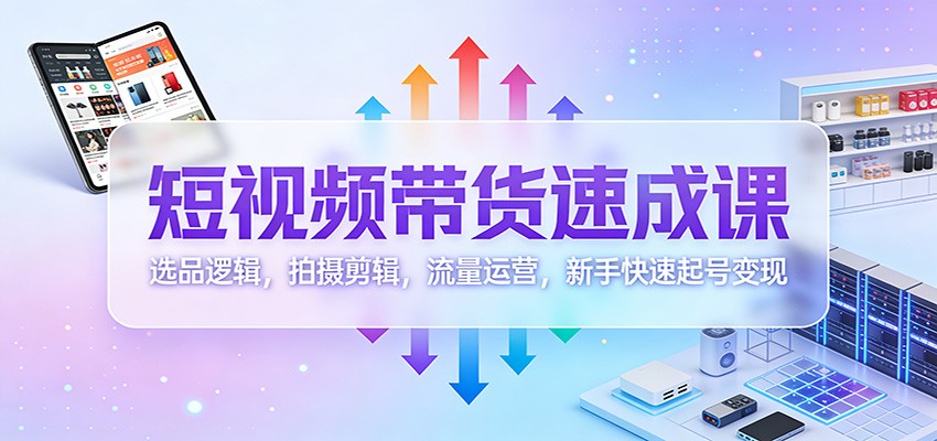 短视频带货速成课：选品逻辑，拍摄剪辑，流量运营，新手快速起号变现_豪客资源创业网-豪客资源_豪客资源库