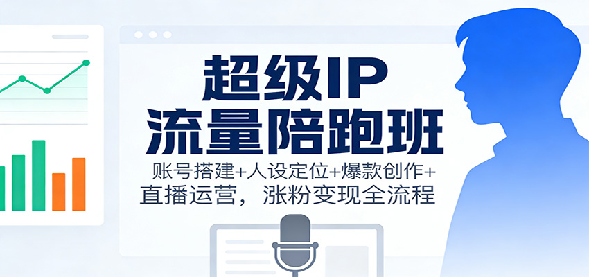 超级IP流量陪跑班：账号搭建+人设定位+爆款创作+直播运营，涨粉变现全流程_豪客资源创业网-豪客资源_豪客资源库