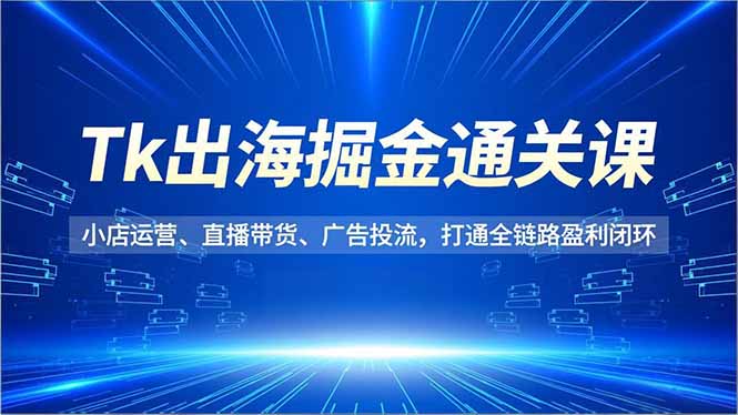 （16820期）Tk出海掘金通关课，小店运营、直播带货、广告投流，打通全链路盈利闭环_豪客资源创业项目网-豪客资源_豪客资源库
