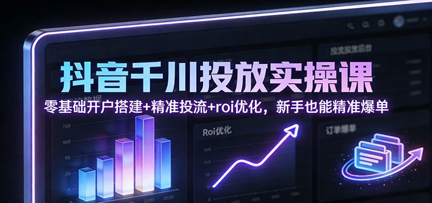 抖音千川投放实操课：零基础开户搭建+精准投流+roi优化，新手也能精准爆单_豪客资源创业网-豪客资源_豪客资源库