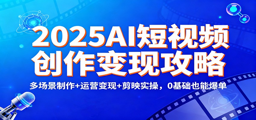 2025AI短视频创作变现攻略：多场景制作+运营变现+剪映实操，0 基础也能爆单_豪客资源创业网-豪客资源_豪客资源库