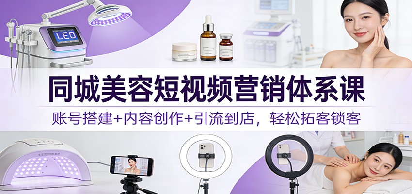 同城美容短视频营销体系课：账号搭建+内容创作+引流到店，轻松拓客锁客_豪客资源创业网-豪客资源_豪客资源库
