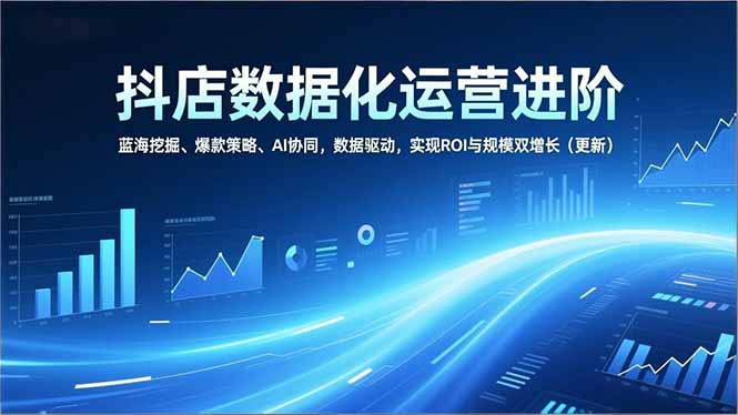 （16986期）抖店数据化运营进阶，蓝海挖掘、爆款策略、AI协同，数据驱动，实现ROI与规模双增长（更新）_豪客资源创业项目网-豪客资源_豪客资源库
