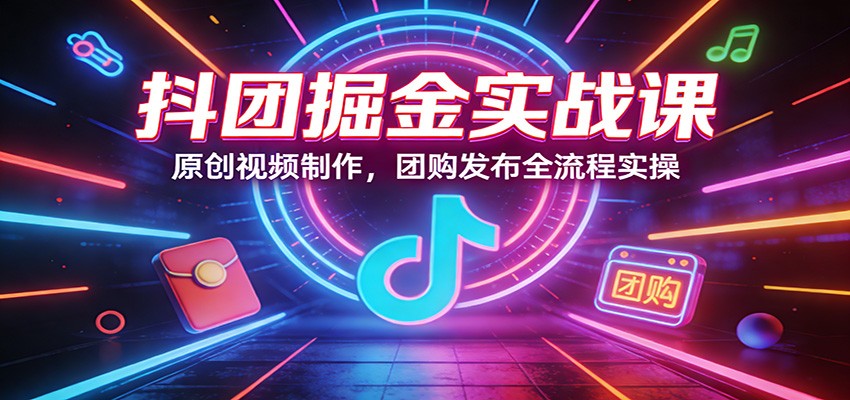抖团掘金实战课：原创视频制作，团购发布全流程实操_豪客资源创业网-豪客资源_豪客资源库