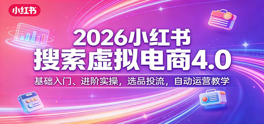 2026小红书搜索虚拟电商4.0：基础入门、进阶实操，选品投流，自动运营教学_豪客资源创业网-豪客资源_豪客资源库