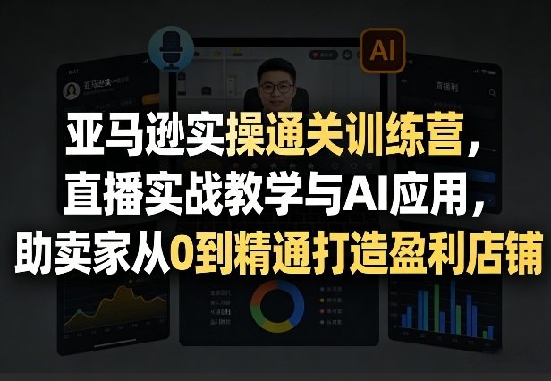 亚马逊实操通关训练营，直播实战教学与AI应用，助卖家从0到精通打造盈利店铺（更新3月）——豪客资源创业项目网-豪客资源_豪客资源库
