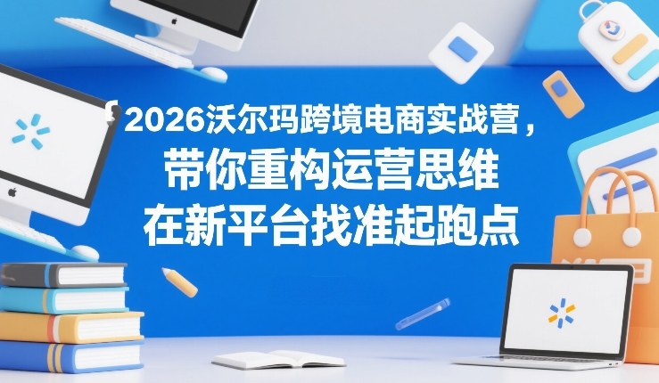 2026沃尔玛跨境电商实战营，带你重构运营思维，在新平台找准起跑点——豪客资源创业项目网-豪客资源_豪客资源库