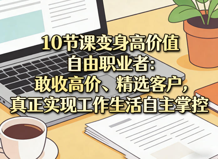 10节课变身高价值自由职业者：敢收高价、精选客户，真正实现工作生活自主掌控——豪客资源创业项目网-豪客资源_豪客资源库