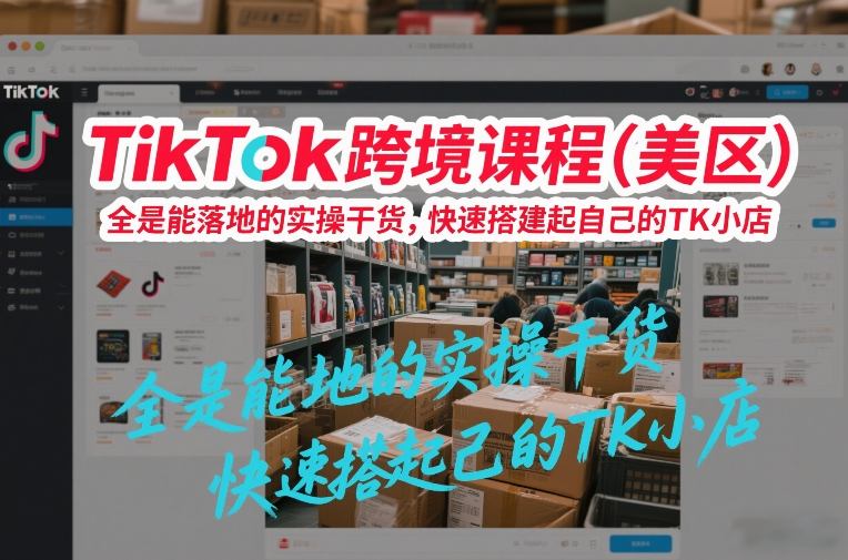 TikTok跨境课程（美区），全是能落地的实操干货，快速搭建起自己的TK小店——豪客资源创业项目网-豪客资源_豪客资源库