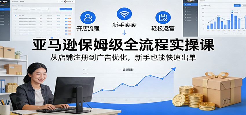 亚马逊保姆级全流程实操课：从店铺注册到广告优化，新手也能快速出单_豪客资源创业网-豪客资源_豪客资源库
