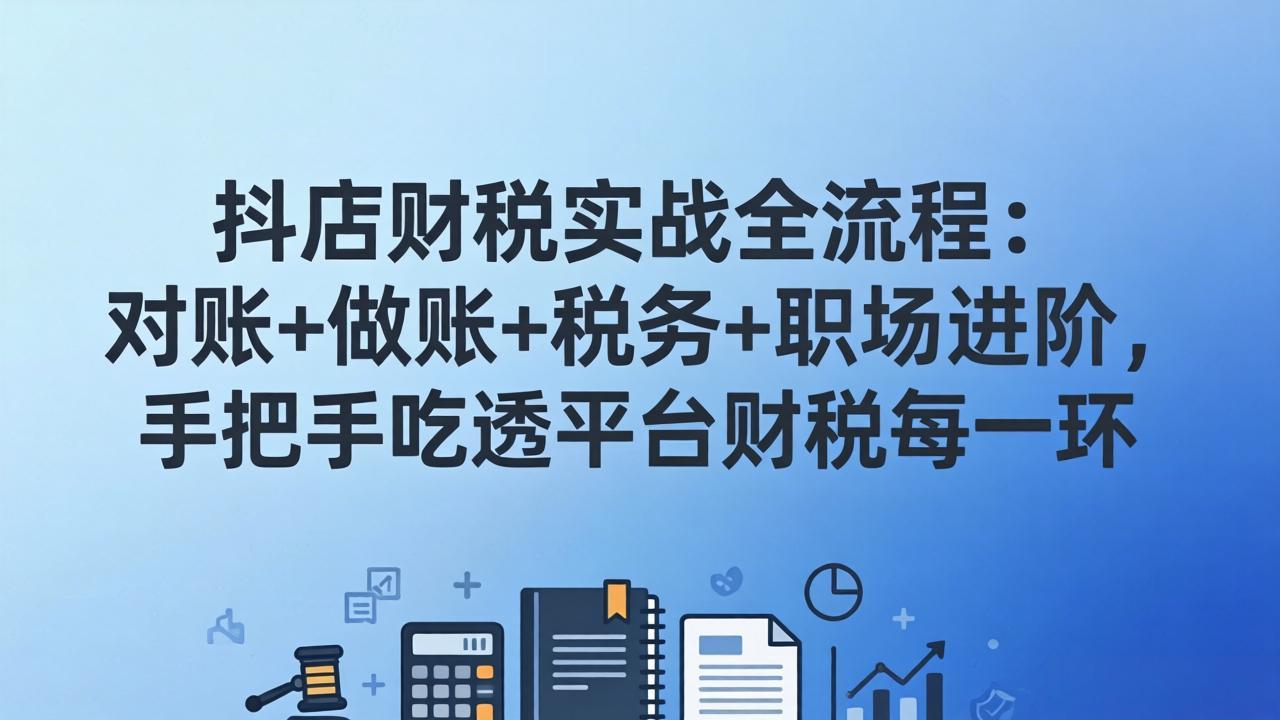 （17677期）抖店财税实操全流程：对账+做账+税务+职场进阶，手把手吃透平台财税每一环_豪客资源创业项目网-豪客资源_豪客资源库