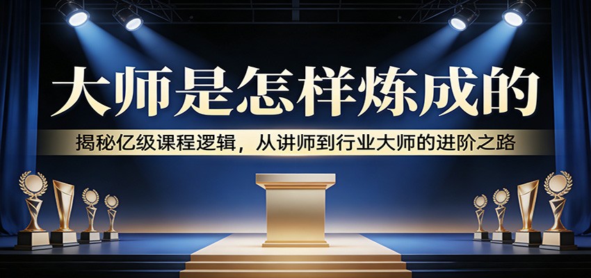 大师是怎样炼成的：揭秘亿级课程逻辑，从讲师到行业大师的进阶之路_豪客资源创业网-豪客资源_豪客资源库