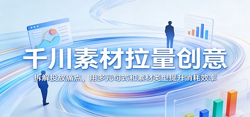 千川素材拉量创意：拆解投放痛点，用多元句式和素材类型提升消耗效率_豪客资源创业网-豪客资源_豪客资源库