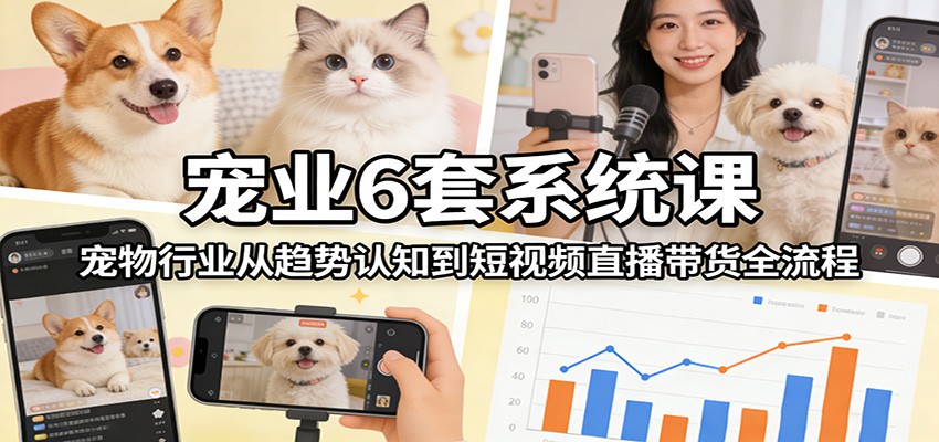 宠业6套系统课：宠物行业从趋势认知到短视频直播带货全流程_豪客资源创业网-豪客资源_豪客资源库