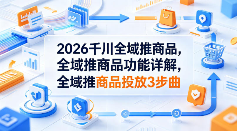 2026千川全域推商品，全域推商品功能详解，全域推商品投放3步曲——豪客资源创业项目网-豪客资源_豪客资源库