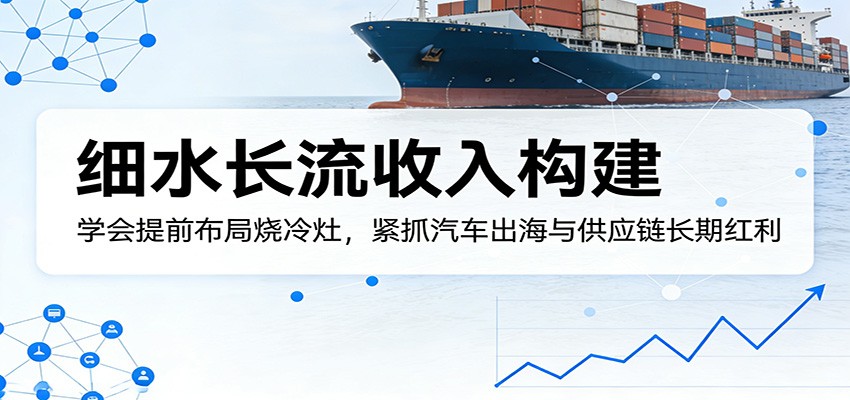 付费文章：细水长流收入构建，学会提前布局烧冷灶，紧抓汽车出海与供应链长期红利_豪客资源创业网-豪客资源_豪客资源库