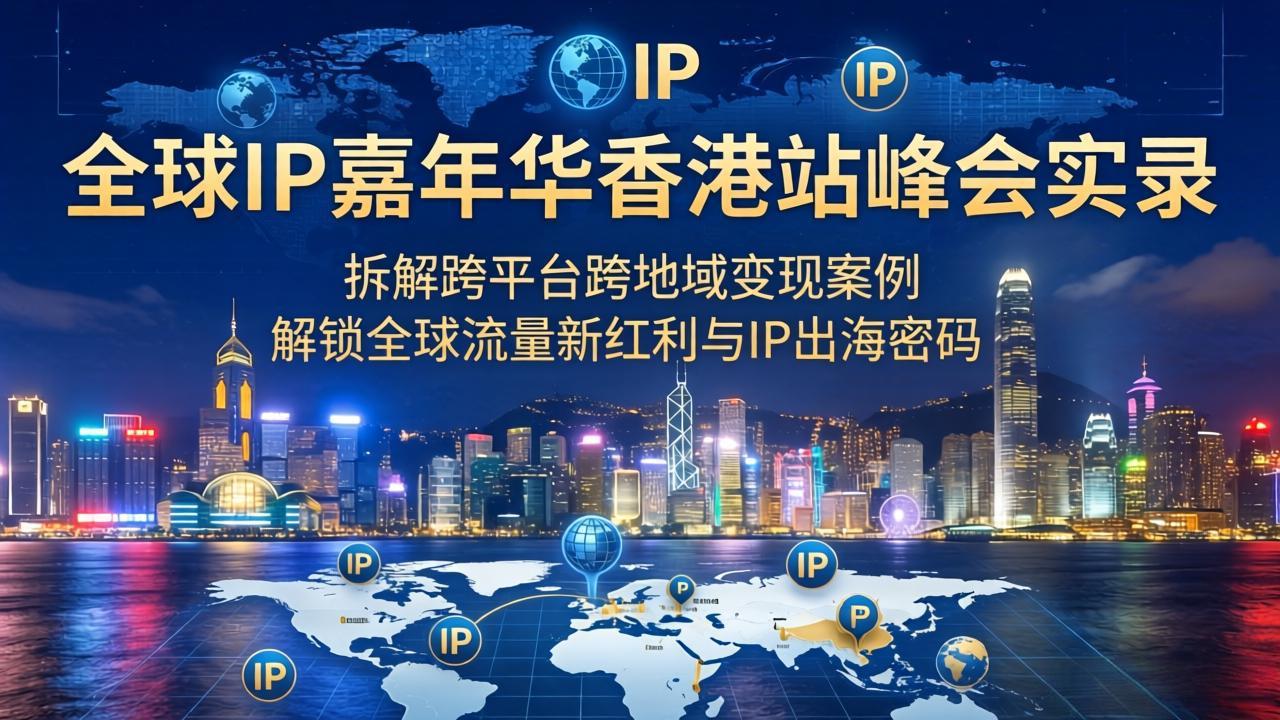 （18202期）全球IP嘉年华香港站峰会实录，拆解跨平台跨地域变现案例，解锁全球流量新红利与IP出海密码_豪客资源创业项目网-豪客资源_豪客资源库