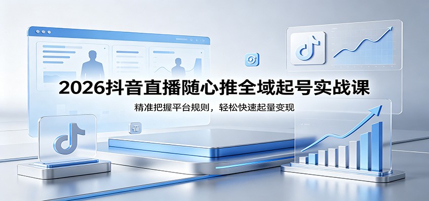 2026抖音直播随心推全域起号实战课，精准把握平台规则，轻松快速起量变现_豪客资源创业网-豪客资源_豪客资源库